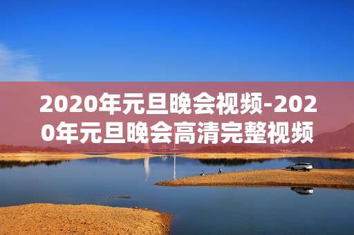 2020年元旦晚会视频-2020年元旦晚会高清完整视频资源