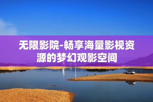 无限影院-畅享海量影视资源的梦幻观影空间