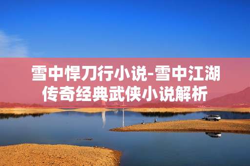 雪中悍刀行小说-雪中江湖传奇经典武侠小说解析