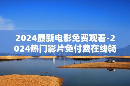 2024最新电影免费观看-2024热门影片免付费在线畅享