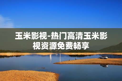 玉米影视-热门高清玉米影视资源免费畅享