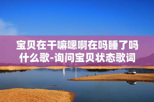 宝贝在干嘛嗯啊在吗睡了吗什么歌-询问宝贝状态歌词所属歌曲揭秘