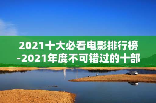 2021十大必看电影排行榜-2021年度不可错过的十部热门影片