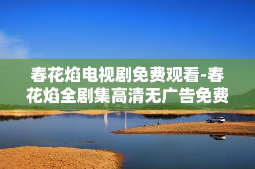 春花焰电视剧免费观看-春花焰全剧集高清无广告免费在线看