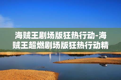 海贼王剧场版狂热行动-海贼王超燃剧场版狂热行动精彩揭秘