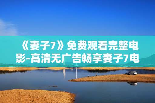 《妻子7》免费观看完整电影-高清无广告畅享妻子7电影全剧情