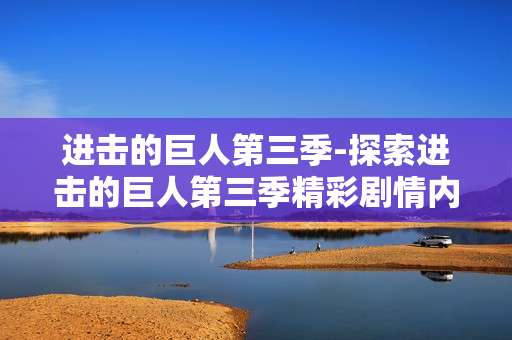 进击的巨人第三季-探索进击的巨人第三季精彩剧情内幕