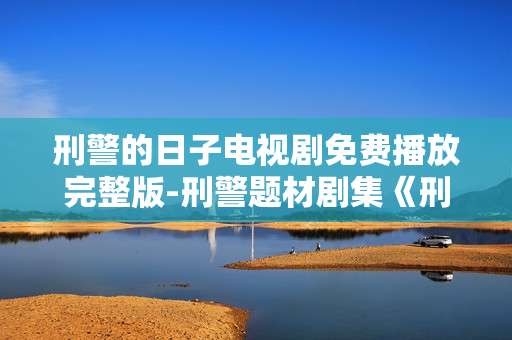 刑警的日子电视剧免费播放完整版-刑警题材剧集《刑警的日子》全剧情免费看