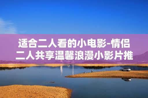 适合二人看的小电影-情侣二人共享温馨浪漫小影片推荐