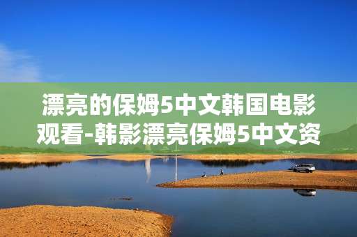 漂亮的保姆5中文韩国电影观看-韩影漂亮保姆5中文资源在线观影途径