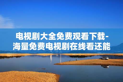 电视剧大全免费观看下载-海量免费电视剧在线看还能一键下载