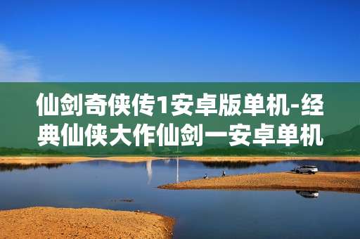 仙剑奇侠传1安卓版单机-经典仙侠大作仙剑一安卓单机游戏