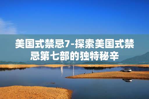 美国式禁忌7-探索美国式禁忌第七部的独特秘辛