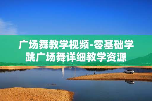 广场舞教学视频-零基础学跳广场舞详细教学资源