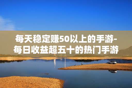 每天稳定赚50以上的手游-每日收益超五十的热门手游推荐