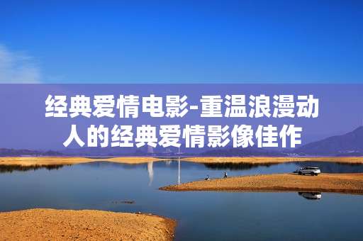 经典爱情电影-重温浪漫动人的经典爱情影像佳作