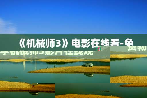 《机械师3》电影在线看-免费畅享机械师3影片在线观影体验