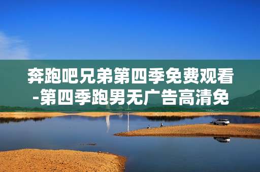 奔跑吧兄弟第四季免费观看-第四季跑男无广告高清免费在线看