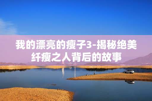 我的漂亮的瘦子3-揭秘绝美纤瘦之人背后的故事