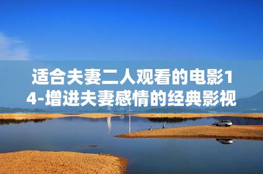 适合夫妻二人观看的电影14-增进夫妻感情的经典影视佳作推荐