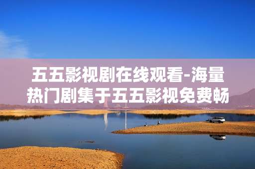 五五影视剧在线观看-海量热门剧集于五五影视免费畅享