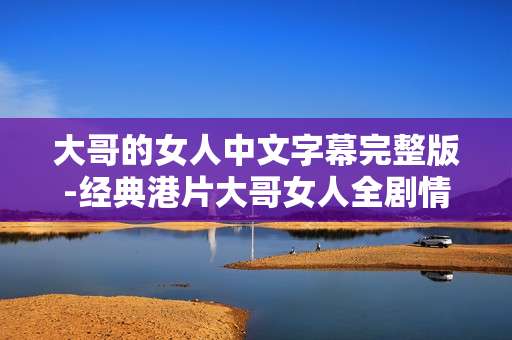 大哥的女人中文字幕完整版-经典港片大哥女人全剧情无删减中字版