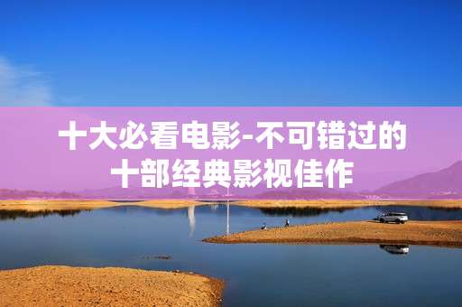 十大必看电影-不可错过的十部经典影视佳作