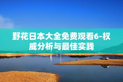 野花日本大全免费观看6-权威分析与最佳实践
