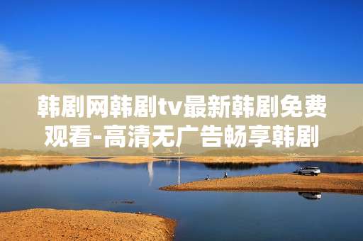 韩剧网韩剧tv最新韩剧免费观看-高清无广告畅享韩剧中最新热门剧集