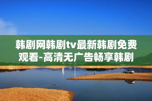 韩剧网韩剧tv最新韩剧免费观看-高清无广告畅享韩剧中最新热门剧集