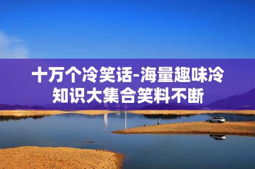 十万个冷笑话-海量趣味冷知识大集合笑料不断