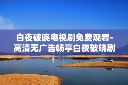 白夜破晓电视剧免费观看-高清无广告畅享白夜破晓剧集