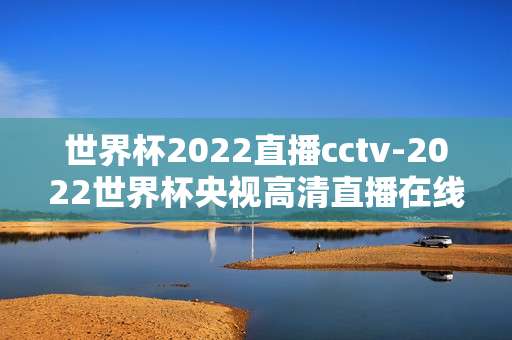 世界杯2022直播cctv-2022世界杯央视高清直播在线观看