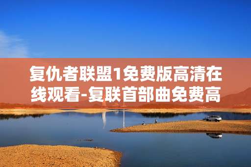 复仇者联盟1免费版高清在线观看-复联首部曲免费高清在线影视资源畅享