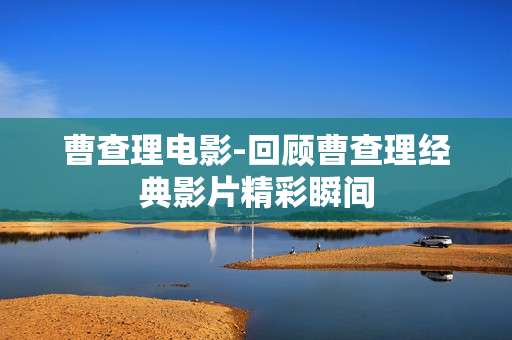 曹查理电影-回顾曹查理经典影片精彩瞬间