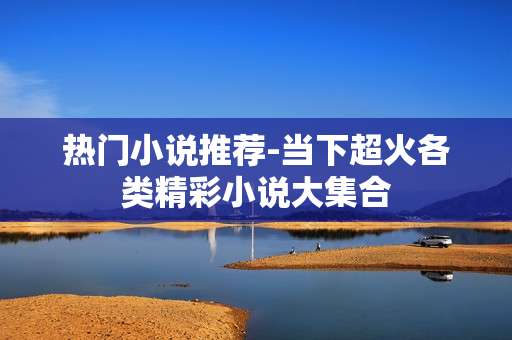 热门小说推荐-当下超火各类精彩小说大集合