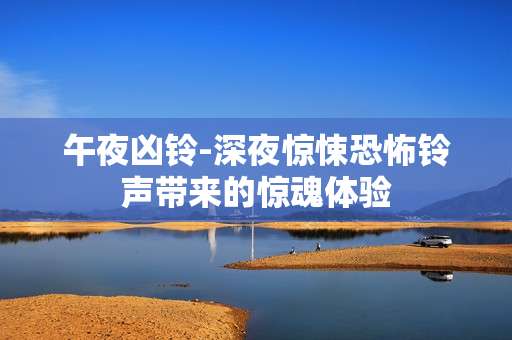 午夜凶铃-深夜惊悚恐怖铃声带来的惊魂体验