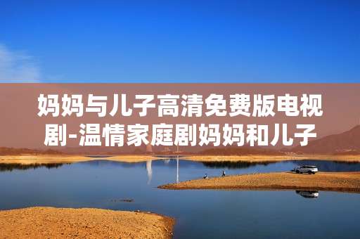 妈妈与儿子高清免费版电视剧-温情家庭剧妈妈和儿子高清无费资源