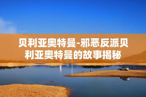 贝利亚奥特曼-邪恶反派贝利亚奥特曼的故事揭秘