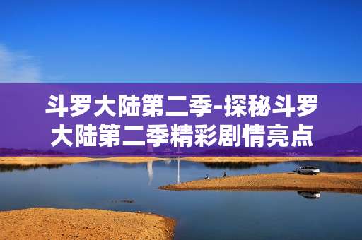 斗罗大陆第二季-探秘斗罗大陆第二季精彩剧情亮点