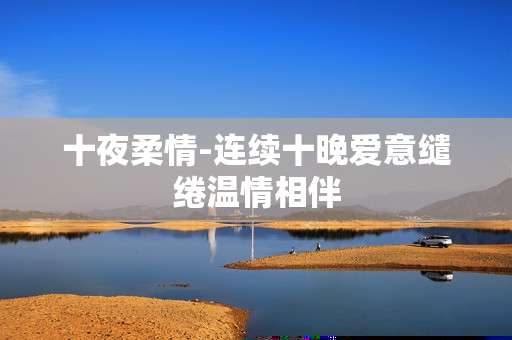 十夜柔情-连续十晚爱意缱绻温情相伴
