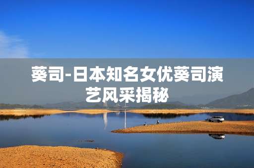 葵司-日本知名女优葵司演艺风采揭秘