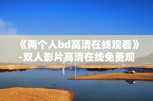 《两个人bd高清在线观看》-双人影片高清在线免费观影途径
