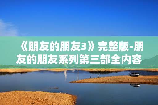 《朋友的朋友3》完整版-朋友的朋友系列第三部全内容呈现