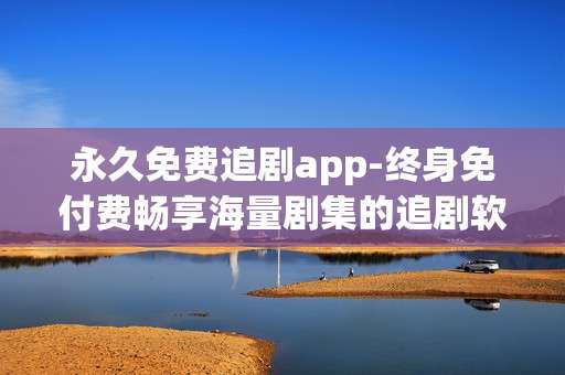 永久免费追剧app-终身免付费畅享海量剧集的追剧软件