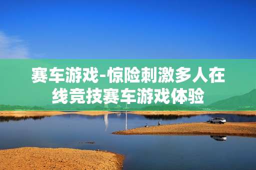 赛车游戏-惊险刺激多人在线竞技赛车游戏体验
