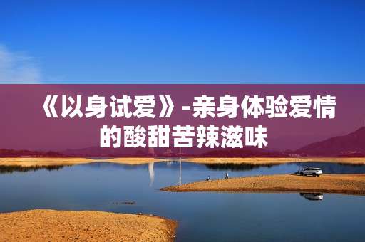 《以身试爱》-亲身体验爱情的酸甜苦辣滋味