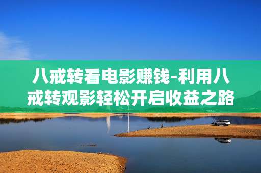 八戒转看电影赚钱-利用八戒转观影轻松开启收益之路