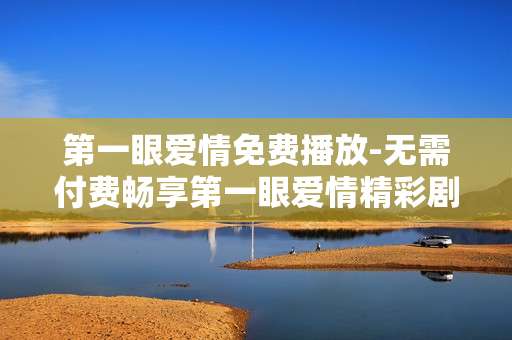 第一眼爱情免费播放-无需付费畅享第一眼爱情精彩剧集