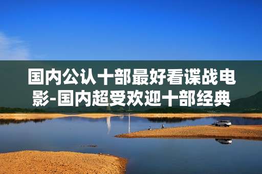 国内公认十部最好看谍战电影-国内超受欢迎十部经典谍战影片推荐